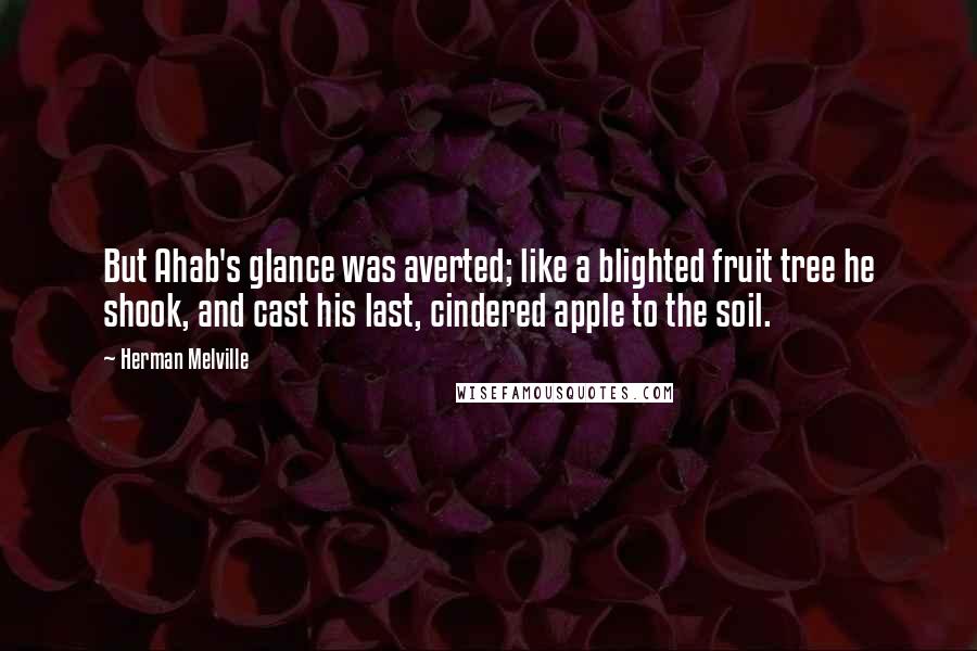 Herman Melville Quotes: But Ahab's glance was averted; like a blighted fruit tree he shook, and cast his last, cindered apple to the soil.