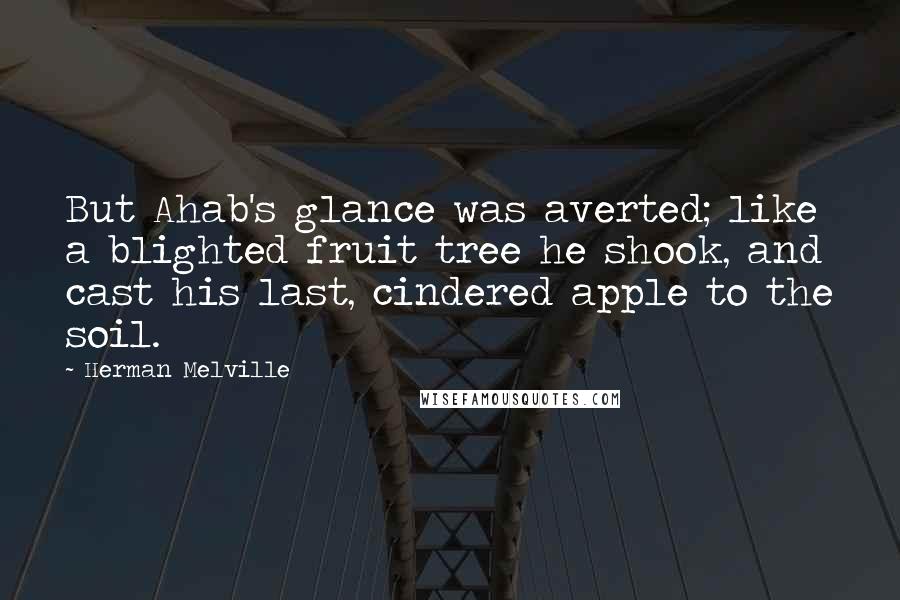 Herman Melville Quotes: But Ahab's glance was averted; like a blighted fruit tree he shook, and cast his last, cindered apple to the soil.