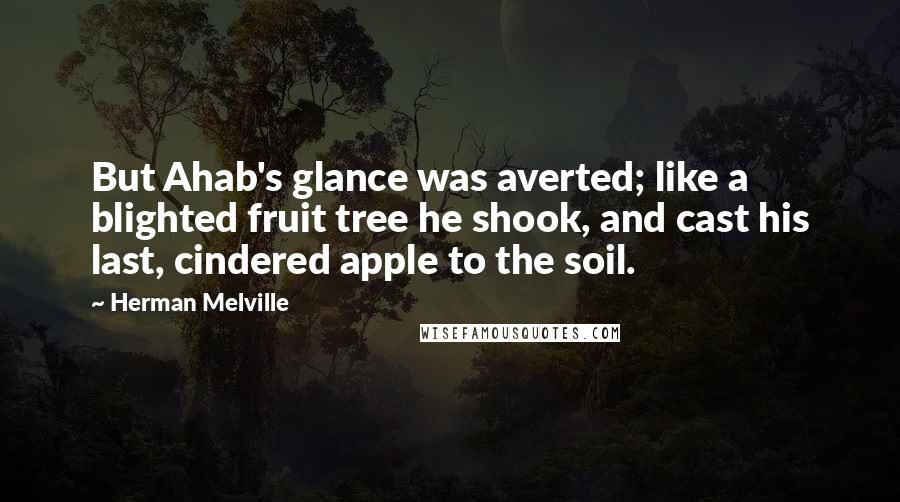 Herman Melville Quotes: But Ahab's glance was averted; like a blighted fruit tree he shook, and cast his last, cindered apple to the soil.