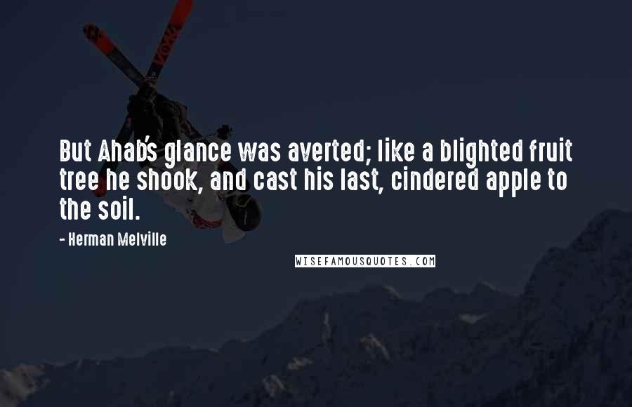 Herman Melville Quotes: But Ahab's glance was averted; like a blighted fruit tree he shook, and cast his last, cindered apple to the soil.