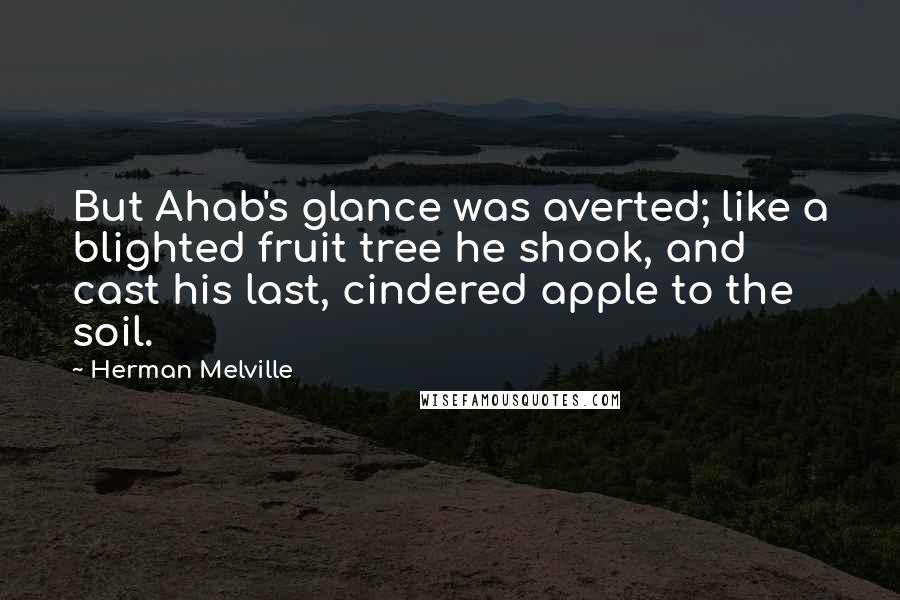 Herman Melville Quotes: But Ahab's glance was averted; like a blighted fruit tree he shook, and cast his last, cindered apple to the soil.