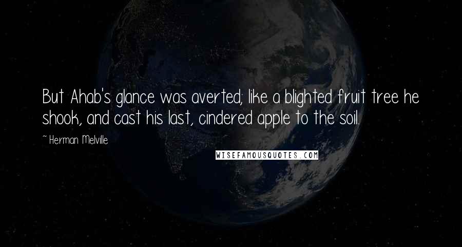 Herman Melville Quotes: But Ahab's glance was averted; like a blighted fruit tree he shook, and cast his last, cindered apple to the soil.