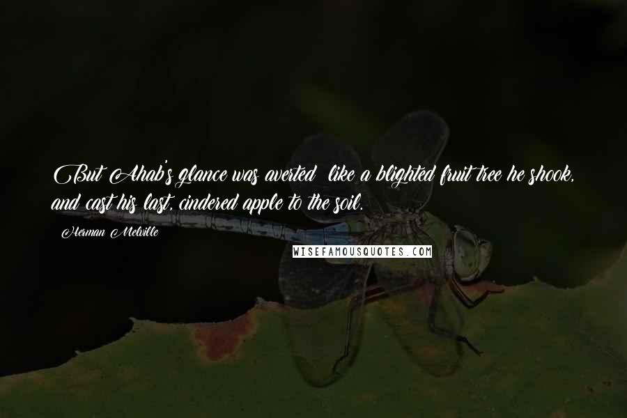Herman Melville Quotes: But Ahab's glance was averted; like a blighted fruit tree he shook, and cast his last, cindered apple to the soil.