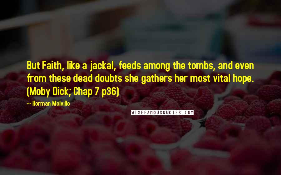 Herman Melville Quotes: But Faith, like a jackal, feeds among the tombs, and even from these dead doubts she gathers her most vital hope. (Moby Dick; Chap 7 p36)