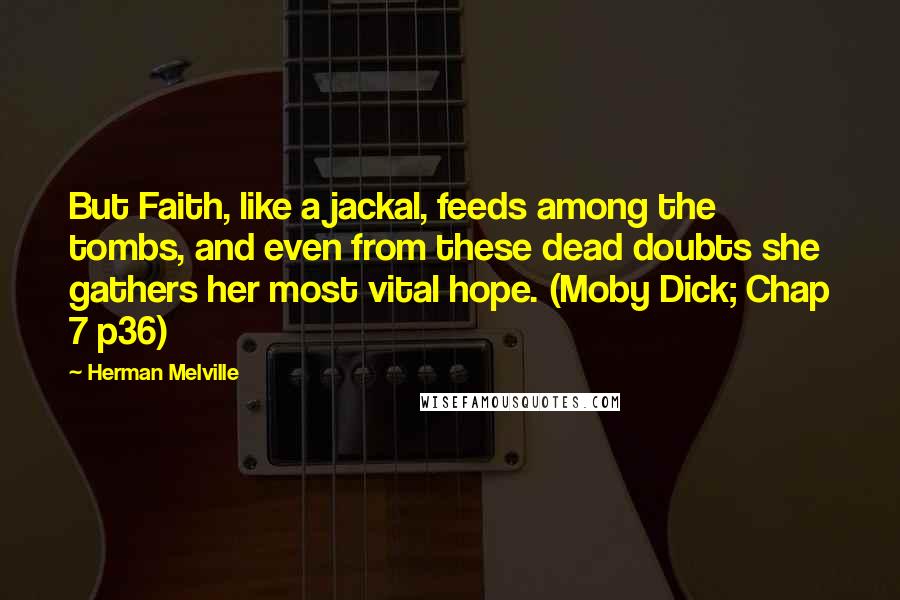 Herman Melville Quotes: But Faith, like a jackal, feeds among the tombs, and even from these dead doubts she gathers her most vital hope. (Moby Dick; Chap 7 p36)