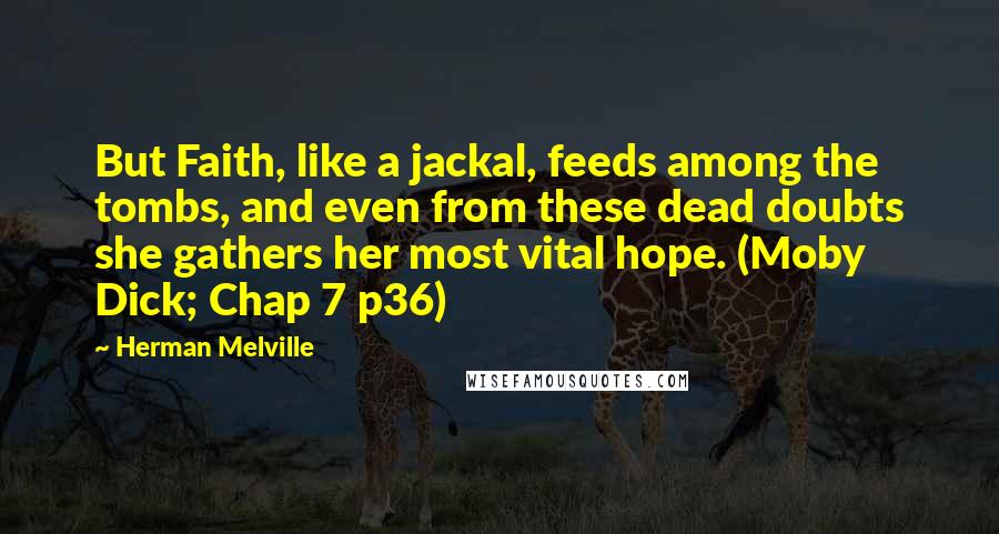Herman Melville Quotes: But Faith, like a jackal, feeds among the tombs, and even from these dead doubts she gathers her most vital hope. (Moby Dick; Chap 7 p36)