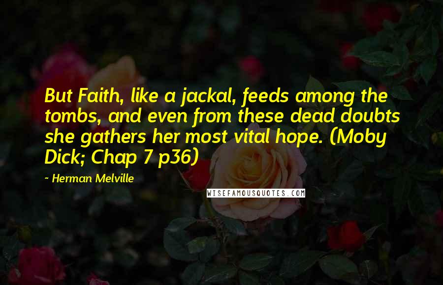 Herman Melville Quotes: But Faith, like a jackal, feeds among the tombs, and even from these dead doubts she gathers her most vital hope. (Moby Dick; Chap 7 p36)