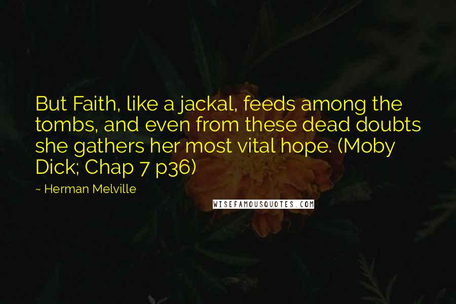 Herman Melville Quotes: But Faith, like a jackal, feeds among the tombs, and even from these dead doubts she gathers her most vital hope. (Moby Dick; Chap 7 p36)