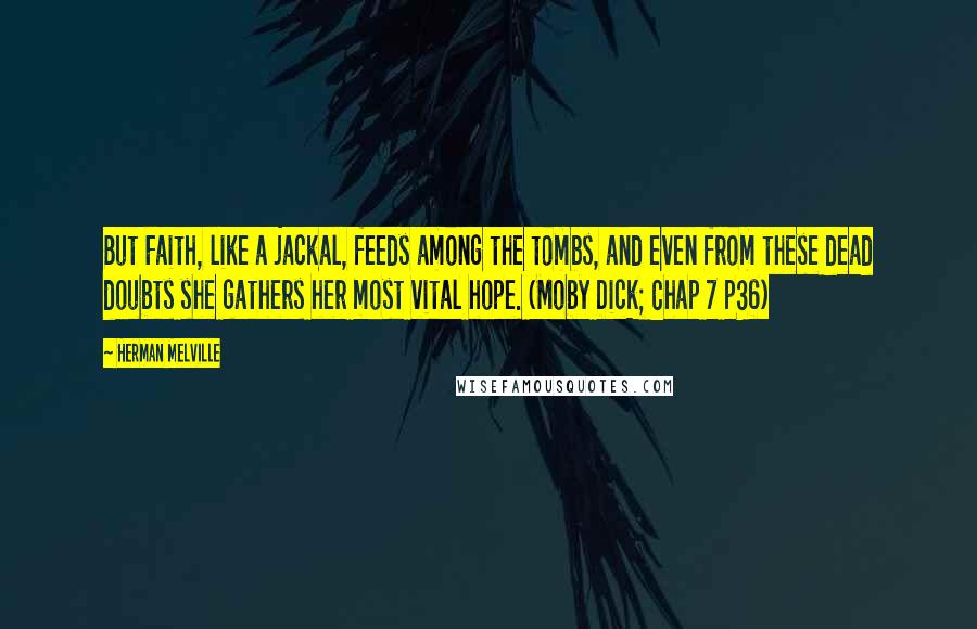 Herman Melville Quotes: But Faith, like a jackal, feeds among the tombs, and even from these dead doubts she gathers her most vital hope. (Moby Dick; Chap 7 p36)