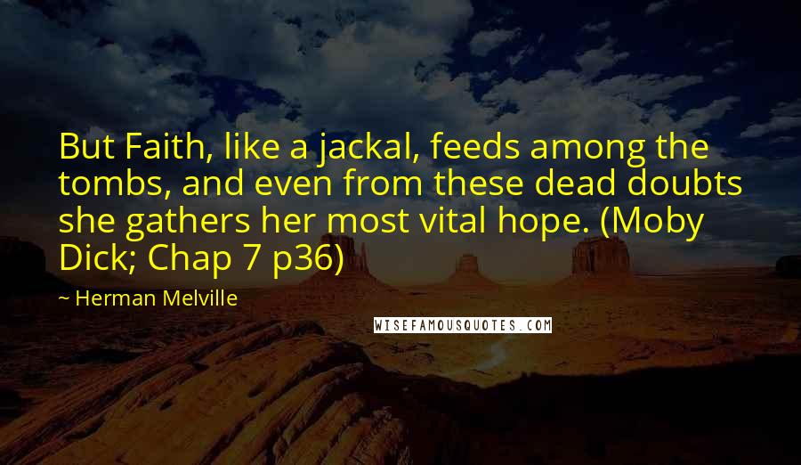 Herman Melville Quotes: But Faith, like a jackal, feeds among the tombs, and even from these dead doubts she gathers her most vital hope. (Moby Dick; Chap 7 p36)