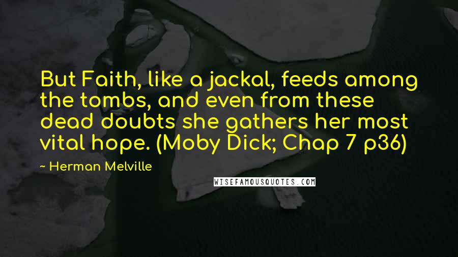 Herman Melville Quotes: But Faith, like a jackal, feeds among the tombs, and even from these dead doubts she gathers her most vital hope. (Moby Dick; Chap 7 p36)