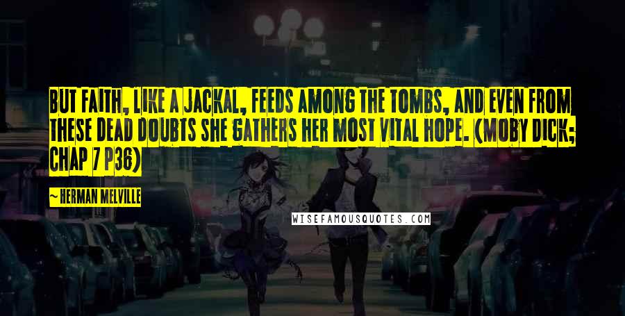 Herman Melville Quotes: But Faith, like a jackal, feeds among the tombs, and even from these dead doubts she gathers her most vital hope. (Moby Dick; Chap 7 p36)