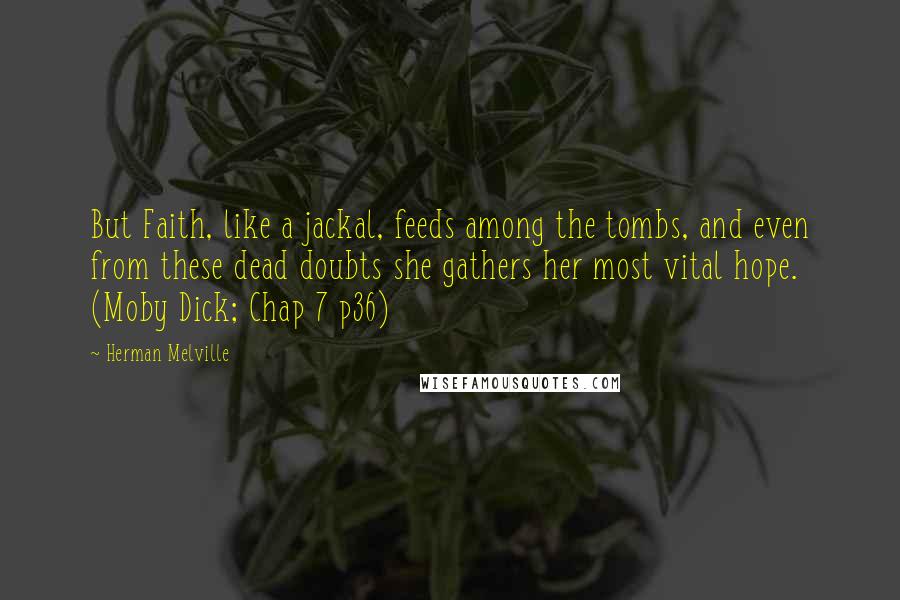 Herman Melville Quotes: But Faith, like a jackal, feeds among the tombs, and even from these dead doubts she gathers her most vital hope. (Moby Dick; Chap 7 p36)