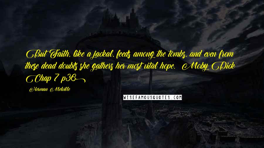 Herman Melville Quotes: But Faith, like a jackal, feeds among the tombs, and even from these dead doubts she gathers her most vital hope. (Moby Dick; Chap 7 p36)