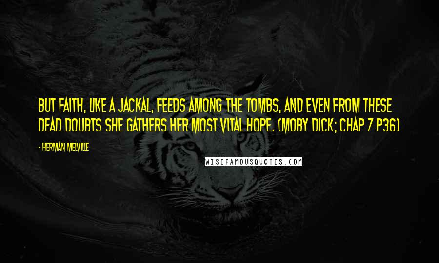 Herman Melville Quotes: But Faith, like a jackal, feeds among the tombs, and even from these dead doubts she gathers her most vital hope. (Moby Dick; Chap 7 p36)