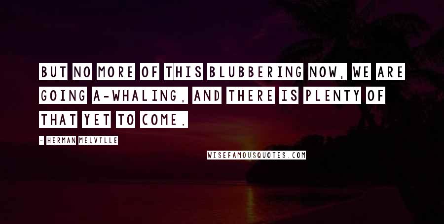 Herman Melville Quotes: But no more of this blubbering now, we are going a-whaling, and there is plenty of that yet to come.