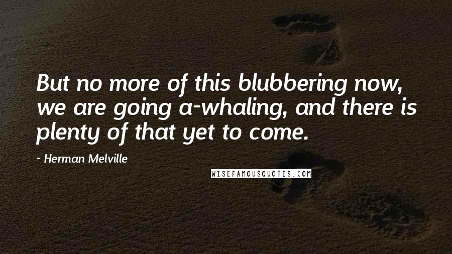 Herman Melville Quotes: But no more of this blubbering now, we are going a-whaling, and there is plenty of that yet to come.
