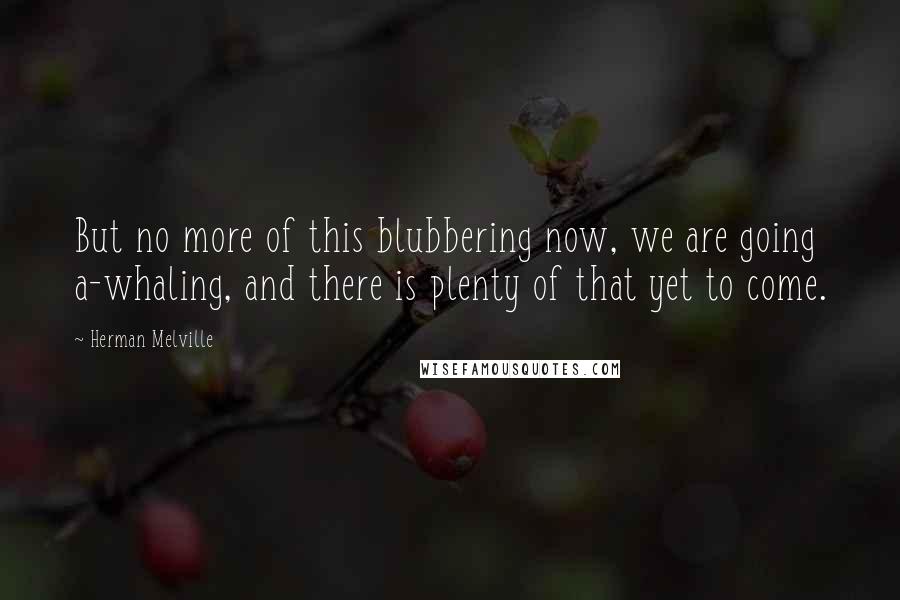 Herman Melville Quotes: But no more of this blubbering now, we are going a-whaling, and there is plenty of that yet to come.