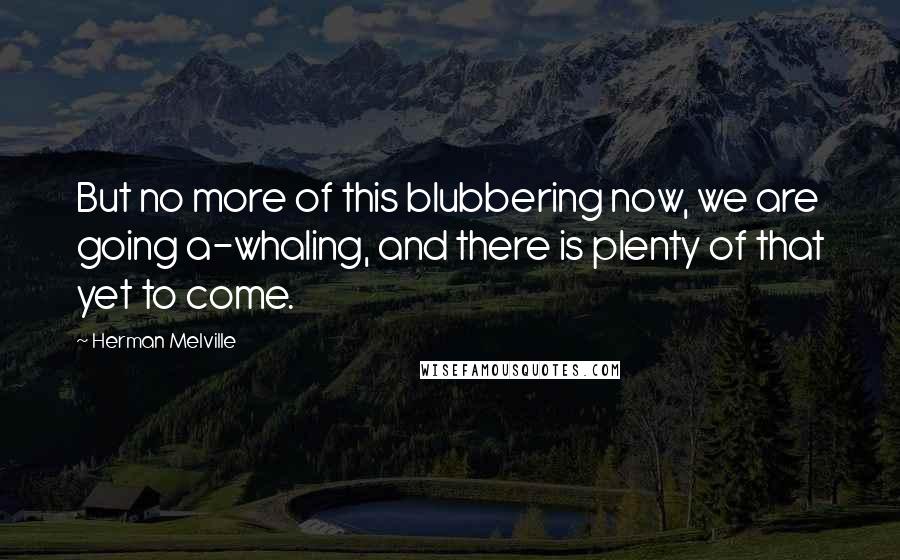 Herman Melville Quotes: But no more of this blubbering now, we are going a-whaling, and there is plenty of that yet to come.