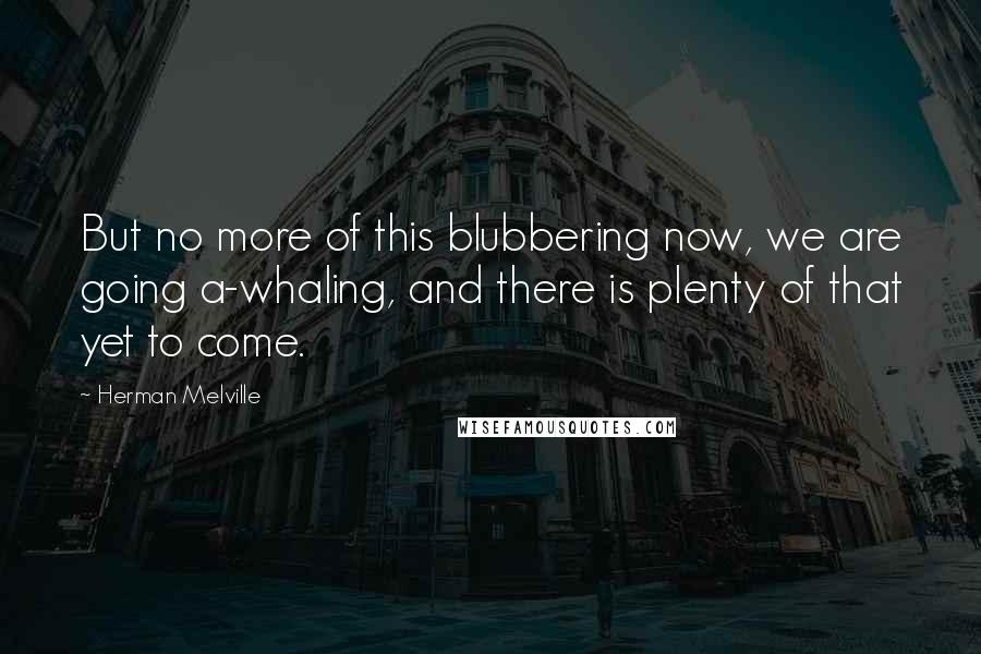 Herman Melville Quotes: But no more of this blubbering now, we are going a-whaling, and there is plenty of that yet to come.