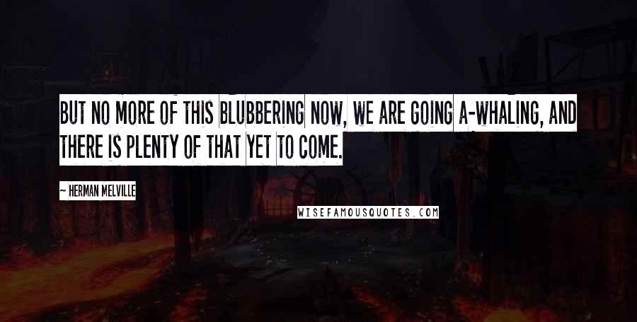 Herman Melville Quotes: But no more of this blubbering now, we are going a-whaling, and there is plenty of that yet to come.