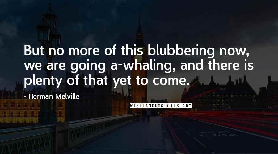 Herman Melville Quotes: But no more of this blubbering now, we are going a-whaling, and there is plenty of that yet to come.
