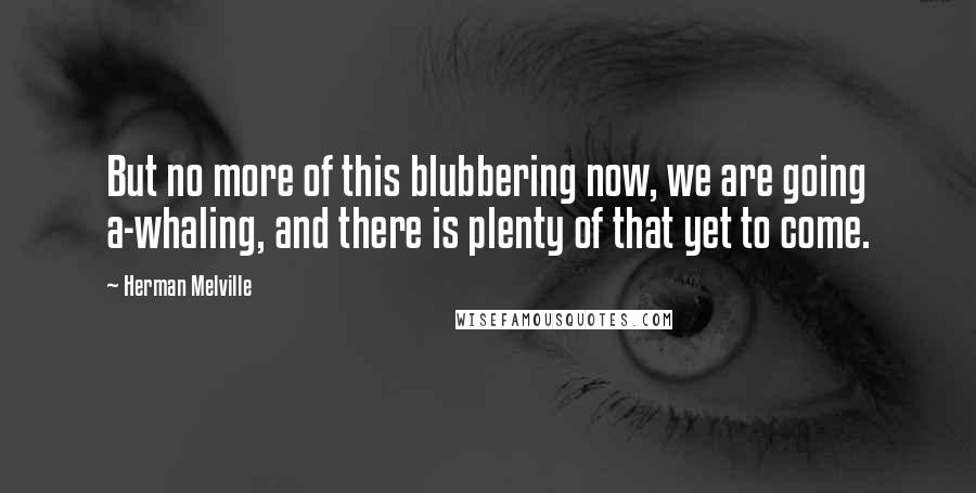 Herman Melville Quotes: But no more of this blubbering now, we are going a-whaling, and there is plenty of that yet to come.
