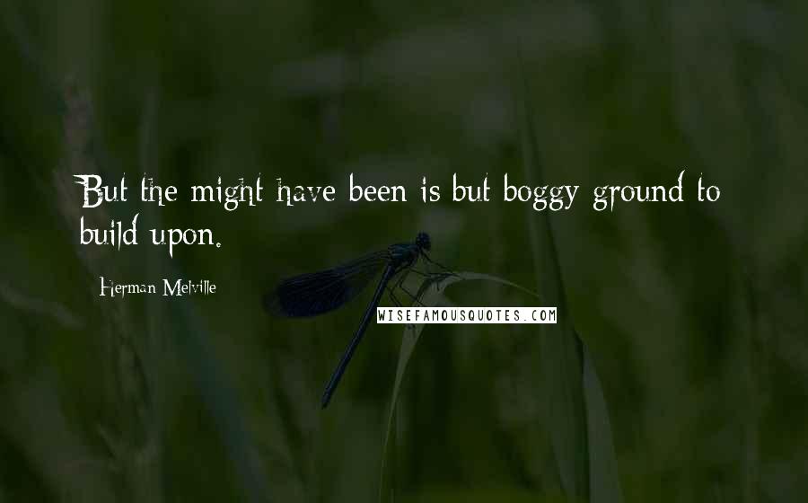 Herman Melville Quotes: But the might-have-been is but boggy ground to build upon.