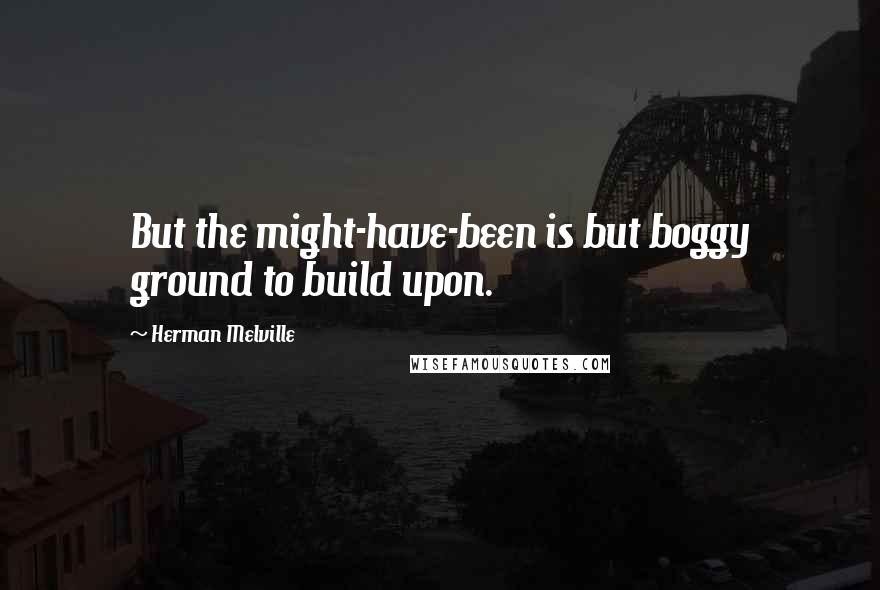 Herman Melville Quotes: But the might-have-been is but boggy ground to build upon.