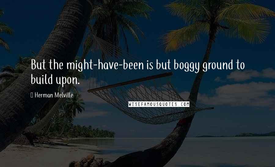 Herman Melville Quotes: But the might-have-been is but boggy ground to build upon.