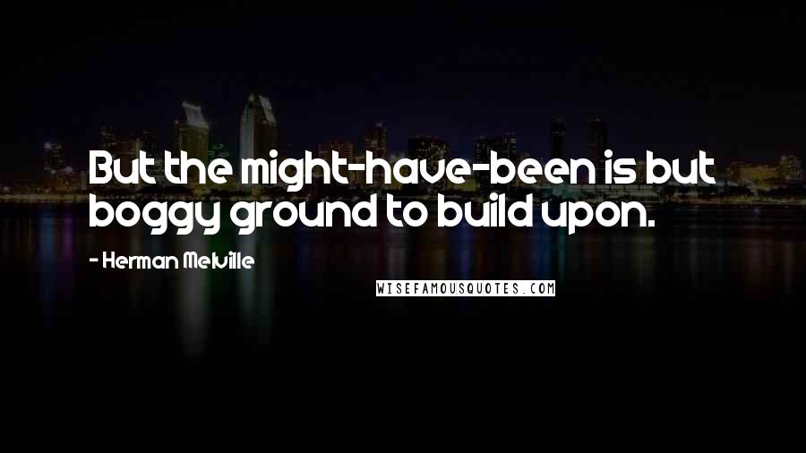 Herman Melville Quotes: But the might-have-been is but boggy ground to build upon.