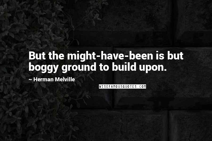 Herman Melville Quotes: But the might-have-been is but boggy ground to build upon.