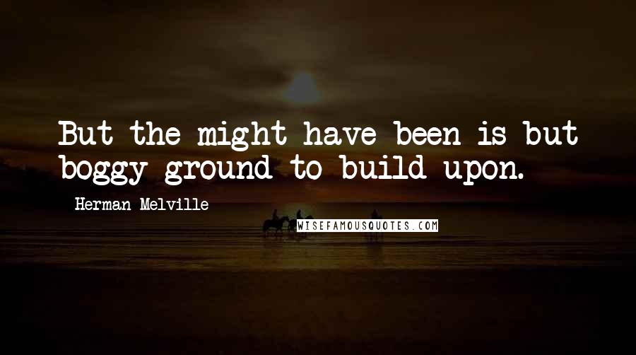 Herman Melville Quotes: But the might-have-been is but boggy ground to build upon.