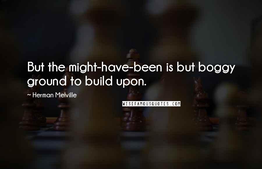 Herman Melville Quotes: But the might-have-been is but boggy ground to build upon.