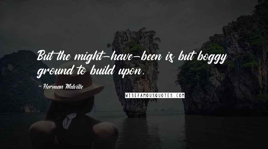 Herman Melville Quotes: But the might-have-been is but boggy ground to build upon.