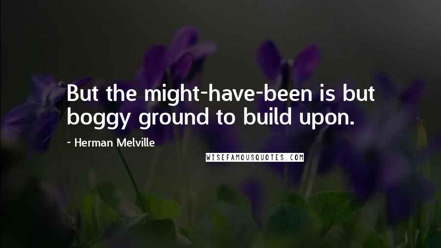 Herman Melville Quotes: But the might-have-been is but boggy ground to build upon.