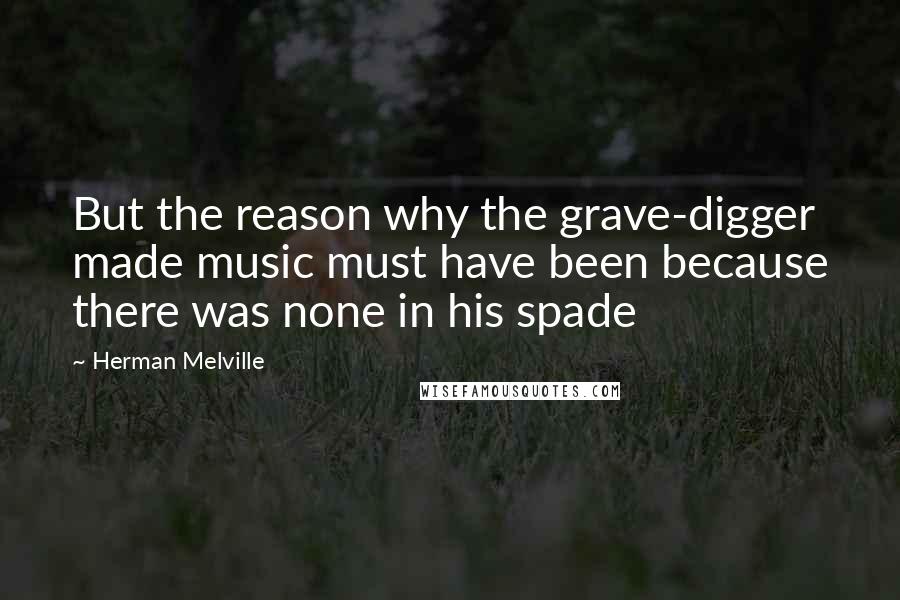 Herman Melville Quotes: But the reason why the grave-digger made music must have been because there was none in his spade