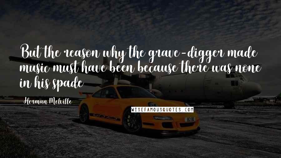 Herman Melville Quotes: But the reason why the grave-digger made music must have been because there was none in his spade