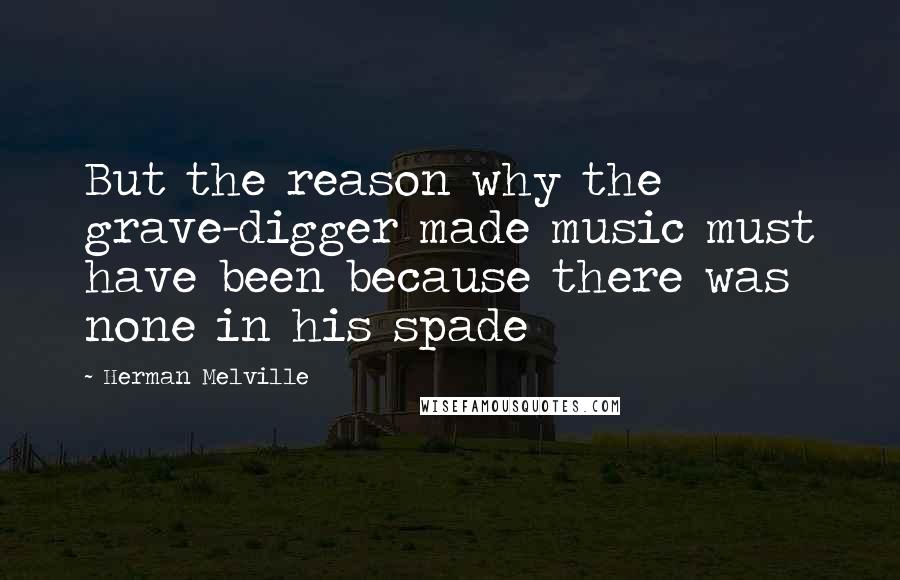 Herman Melville Quotes: But the reason why the grave-digger made music must have been because there was none in his spade
