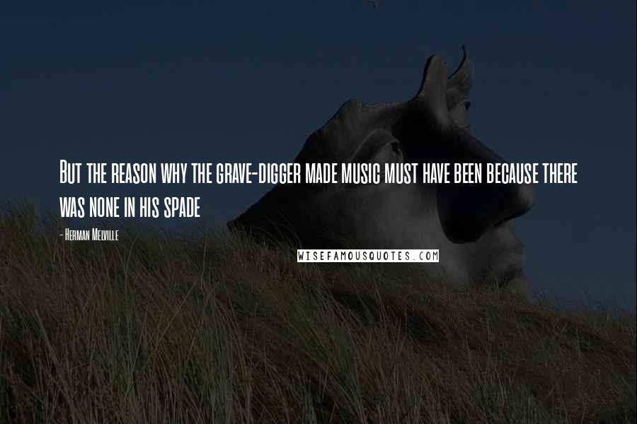Herman Melville Quotes: But the reason why the grave-digger made music must have been because there was none in his spade