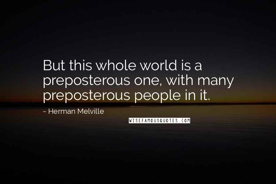 Herman Melville Quotes: But this whole world is a preposterous one, with many preposterous people in it.