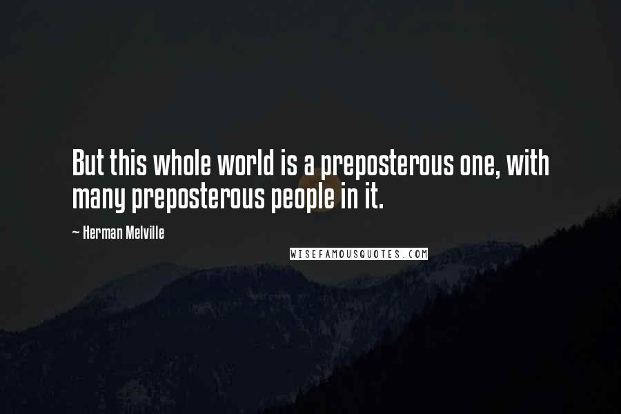 Herman Melville Quotes: But this whole world is a preposterous one, with many preposterous people in it.