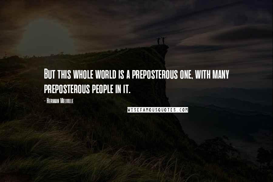 Herman Melville Quotes: But this whole world is a preposterous one, with many preposterous people in it.
