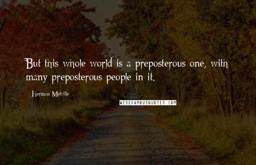 Herman Melville Quotes: But this whole world is a preposterous one, with many preposterous people in it.