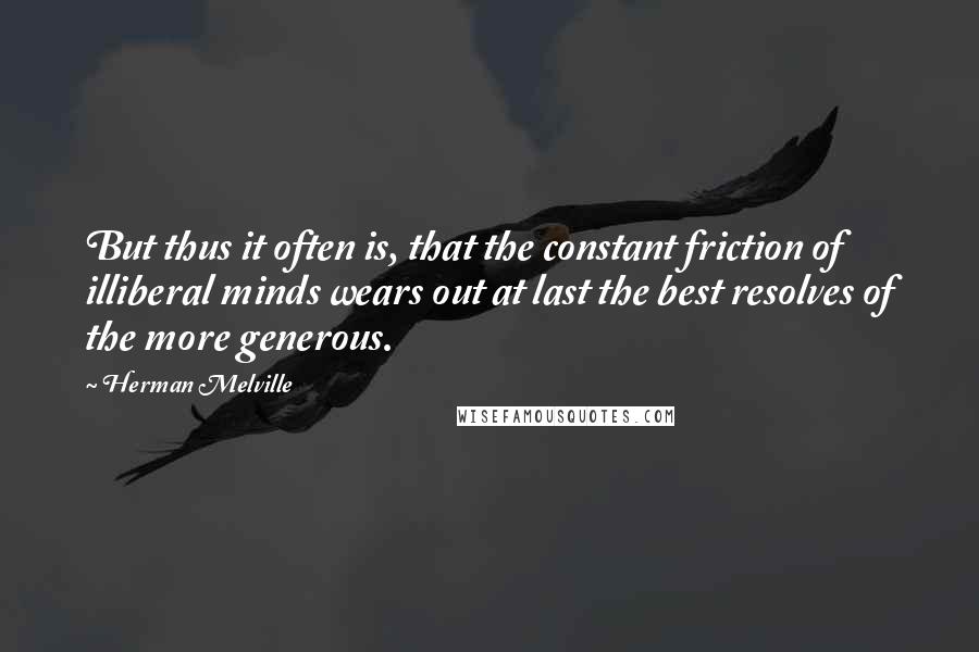 Herman Melville Quotes: But thus it often is, that the constant friction of illiberal minds wears out at last the best resolves of the more generous.