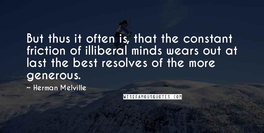 Herman Melville Quotes: But thus it often is, that the constant friction of illiberal minds wears out at last the best resolves of the more generous.