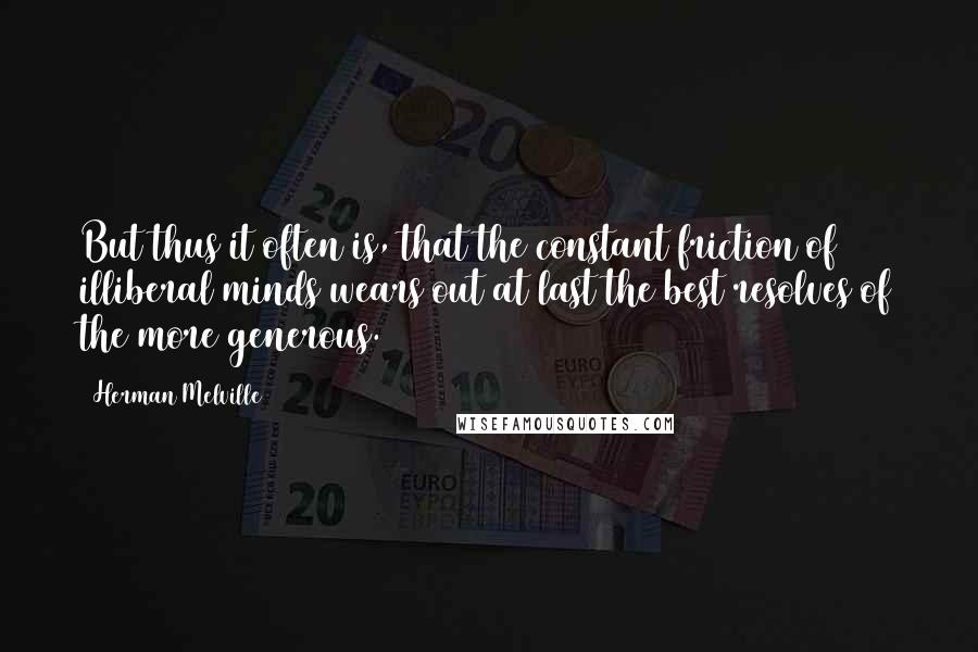Herman Melville Quotes: But thus it often is, that the constant friction of illiberal minds wears out at last the best resolves of the more generous.