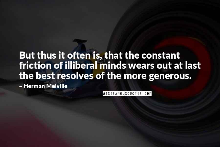 Herman Melville Quotes: But thus it often is, that the constant friction of illiberal minds wears out at last the best resolves of the more generous.