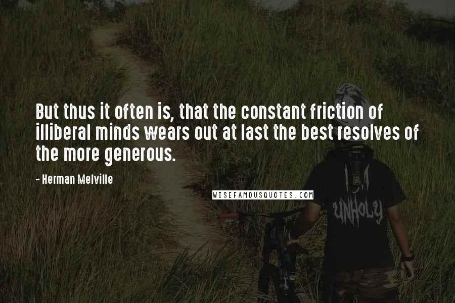 Herman Melville Quotes: But thus it often is, that the constant friction of illiberal minds wears out at last the best resolves of the more generous.