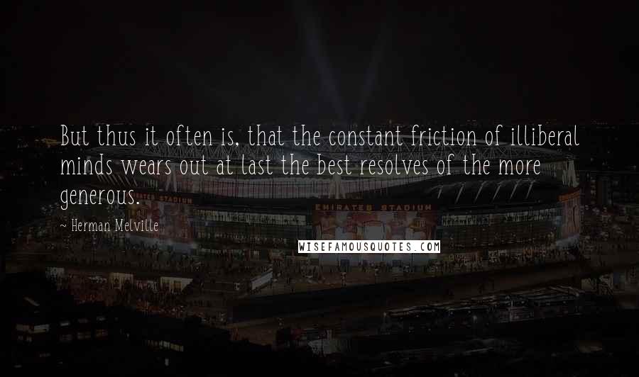 Herman Melville Quotes: But thus it often is, that the constant friction of illiberal minds wears out at last the best resolves of the more generous.